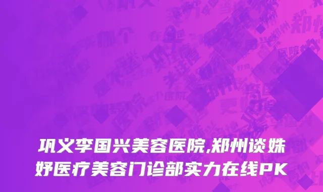 巩义李国兴美容医院,郑州谈姝妤医疗美容门诊部实力在线PK