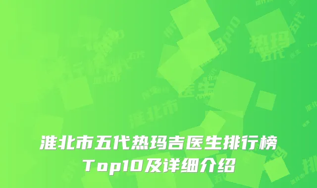 淮北市五代热玛吉医生排行榜Top10及详细介绍
