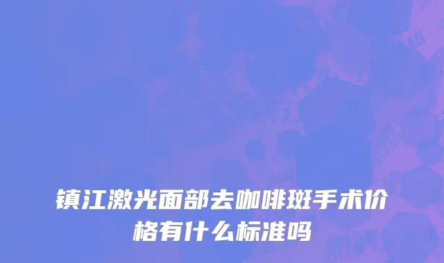 镇江激光面部去咖啡斑手术价格有什么标准吗