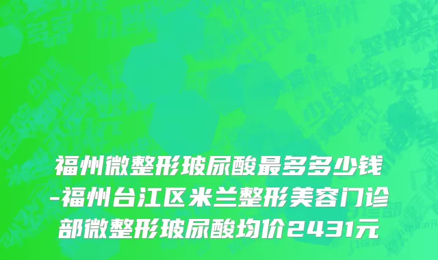 福州微整形玻尿酸最多多少钱-福州台江区米兰整形美容门诊部微整形玻尿酸均价2431元