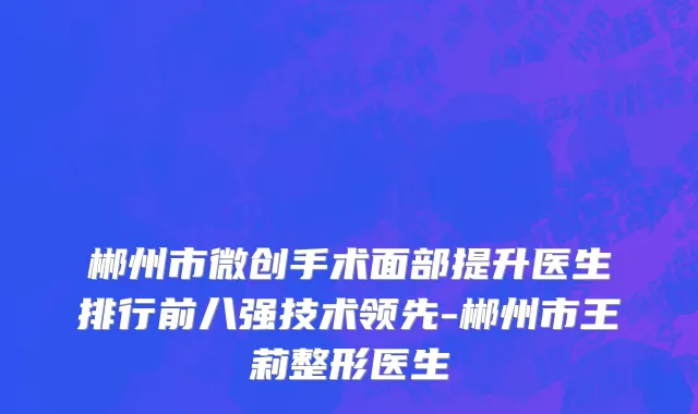 郴州市微创手术面部提升医生排行前八强技术领先-郴州市王莉整形医生
