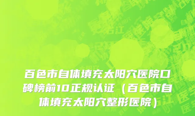 百色市自体填充太阳穴医院口碑榜前10正规认证（百色市自体填充太阳穴整形医院）