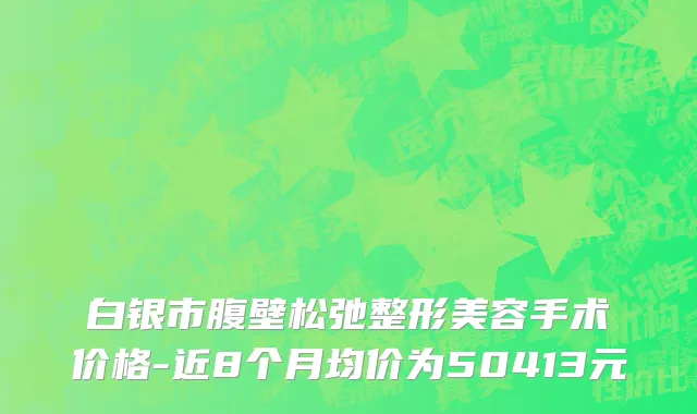 白银市腹壁松弛整形美容手术价格-近8个月均价为50413元