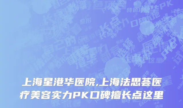 上海星港华医院,上海法思荟医疗美容实力PK口碑擅长点这里