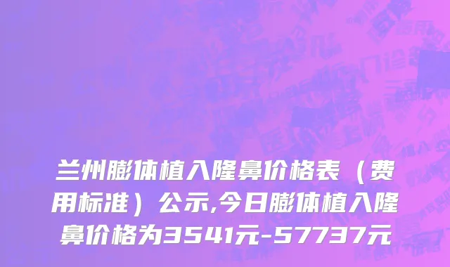 兰州膨体植入隆鼻价格表（费用标准）公示,今日膨体植入隆鼻价格为3541元-57737元