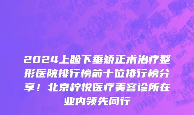 2024上睑下垂矫正术治疗整形医院排行榜前十位排行榜分享!北京柠悦医疗美容诊所在业内领先同行