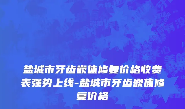 盐城市牙齿嵌体修复价格收费表强势上线-盐城市牙齿嵌体修复价格