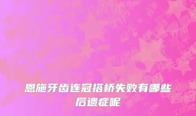 恩施牙齿连冠搭桥失败有哪些后遗症呢