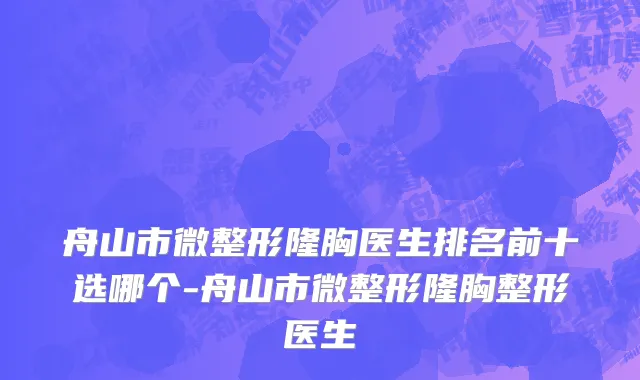 舟山市微整形隆胸医生排名前十选哪个-舟山市微整形隆胸整形医生