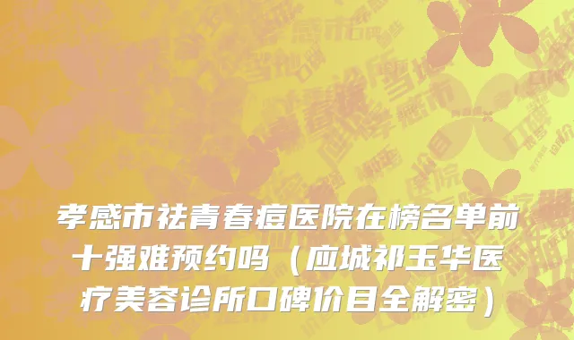 孝感市祛青春痘医院在榜名单前十强难预约吗（应城祁玉华医疗美容诊所口碑价目全解密）
