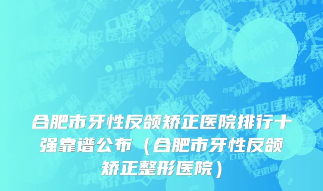 合肥市牙性反颌矫正医院排行十强靠谱公布（合肥市牙性反颌矫正整形医院）
