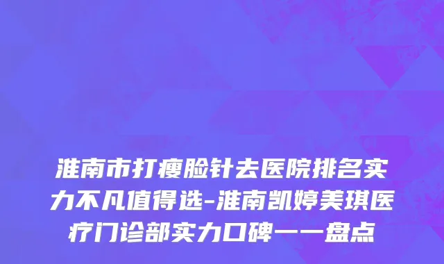 淮南市打瘦脸针去医院排名实力不凡值得选-淮南凯婷美琪医疗门诊部实力口碑一一盘点
