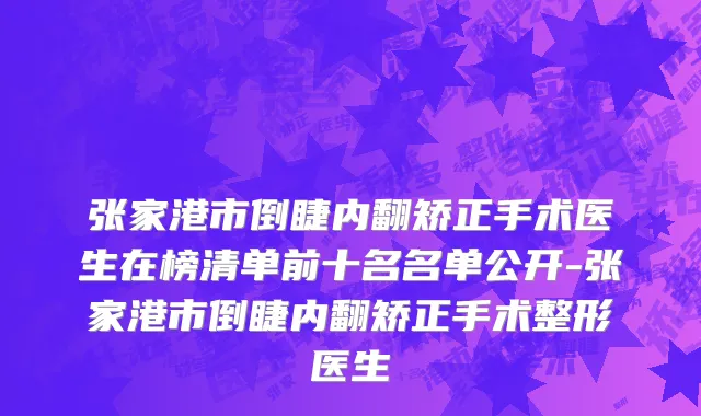 张家港市倒睫内翻矫正手术医生在榜清单前十名名单公开-张家港市倒睫内翻矫正手术整形医生