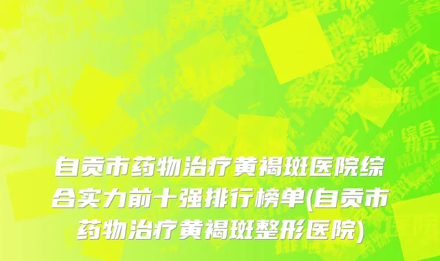 自贡市药物治疗黄褐斑医院综合实力前十强排行榜单(自贡市药物治疗黄褐斑整形医院)