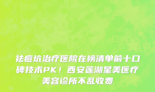 祛痘坑治疗医院在榜清单前十口碑技术PK!西安莲湖星美医疗美容诊所不乱收费
