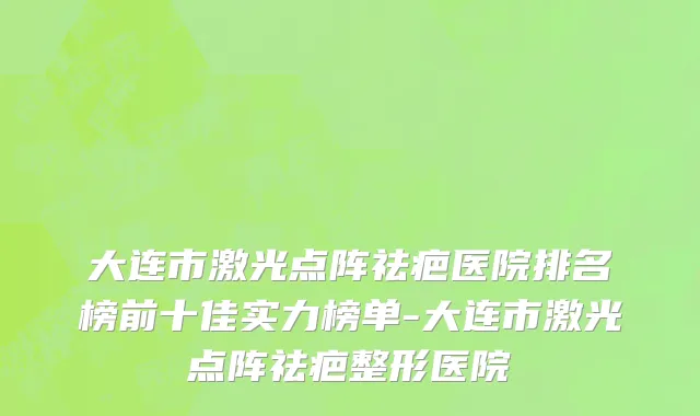 大连市激光点阵祛疤医院排名榜前十佳实力榜单-大连市激光点阵祛疤整形医院