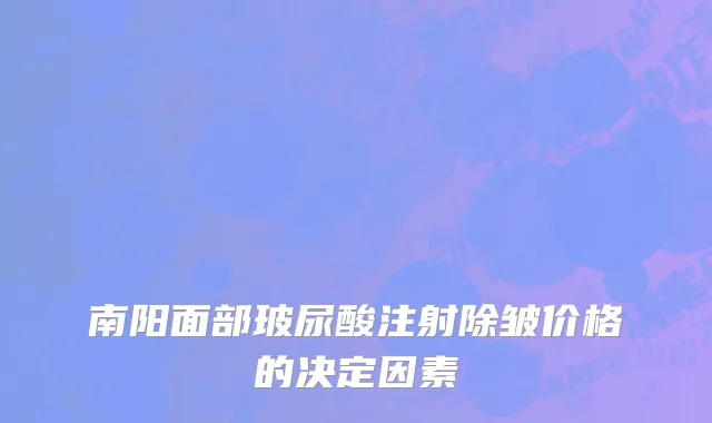 南阳面部玻尿酸注射除皱价格的决定因素