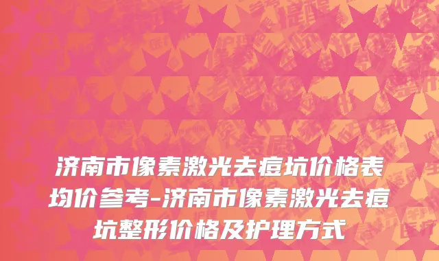 济南市像素激光去痘坑价格表均价参考-济南市像素激光去痘坑整形价格及护理方式