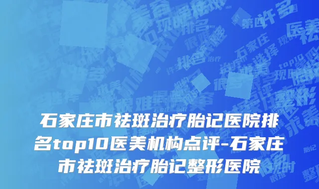 石家庄市祛斑治疗胎记医院排名top10医美机构点评-石家庄市祛斑治疗胎记整形医院