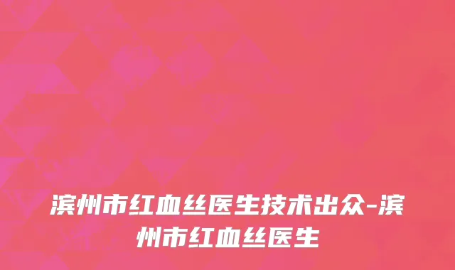 滨州市红血丝医生技术出众-滨州市红血丝医生