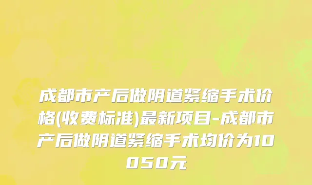 成都市产后做阴道紧缩手术价格(收费标准)最新项目-成都市产后做阴道紧缩手术均价为10050元
