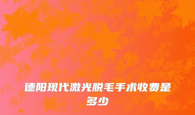 德阳现代激光脱毛手术收费是多少
