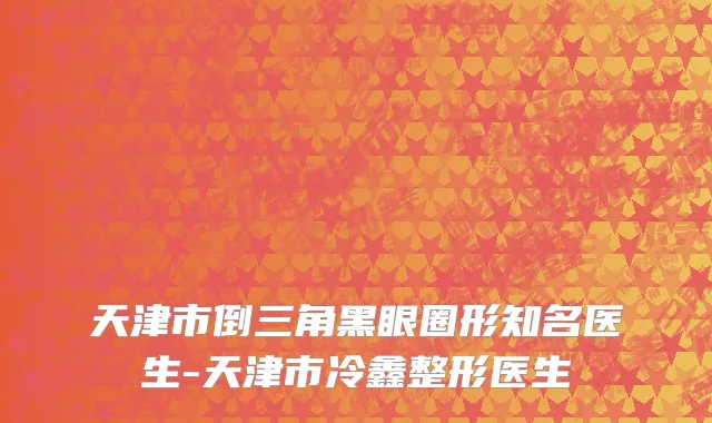 天津市倒三角黑眼圈形知名医生-天津市冷鑫整形医生
