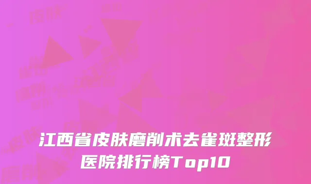 江西省皮肤磨削术去雀斑整形医院排行榜Top10