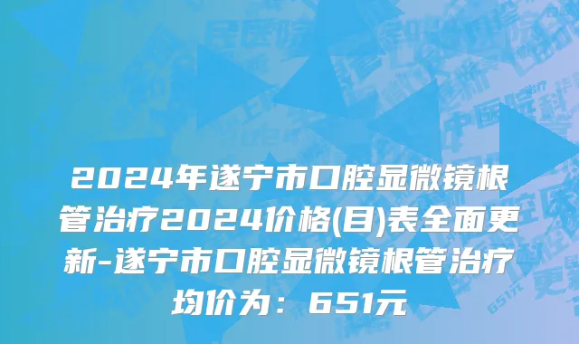 2024年遂宁市口腔显微镜根管治疗2024价格(目)表全面更新-遂宁市口腔显微镜根管治疗均价为：651元