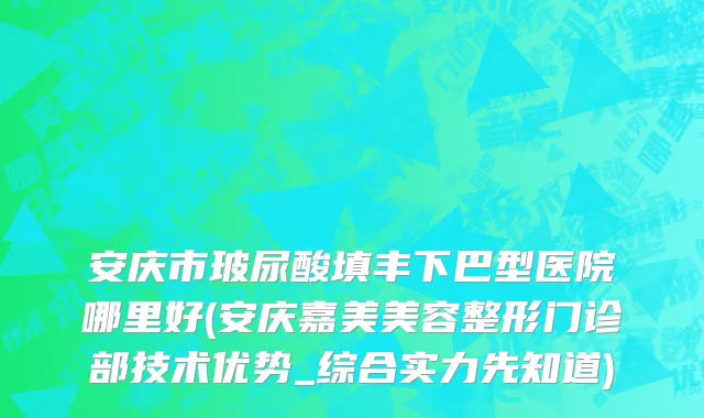 安庆市玻尿酸填丰下巴型医院哪里好(安庆嘉美美容整形门诊部技术优势_综合实力先知道)