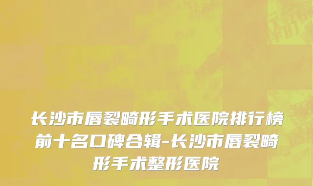 长沙市唇裂畸形手术医院排行榜前十名口碑合辑-长沙市唇裂畸形手术整形医院