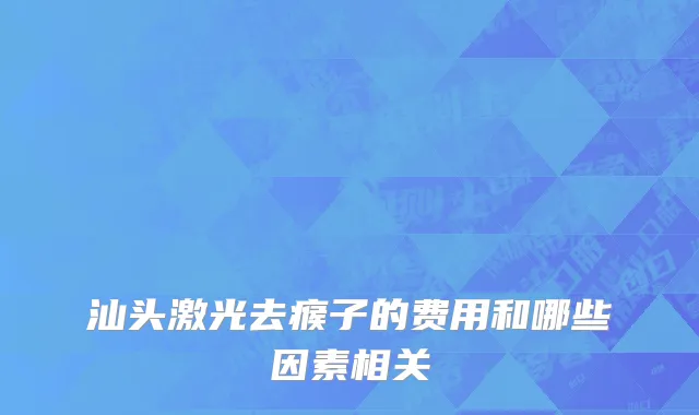 汕头激光去瘊子的费用和哪些因素相关