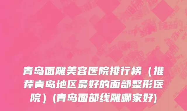 青岛面雕美容医院排行榜（推荐青岛地区最好的面部整形医院）(青岛面部线雕哪家好)