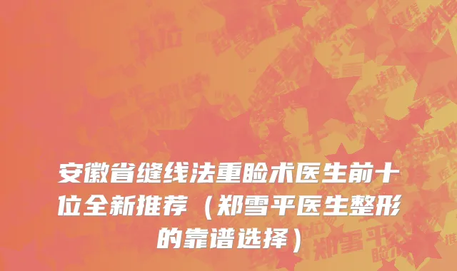 安徽省缝线法重睑术医生前十位全新推荐（郑雪平医生整形的靠谱选择）