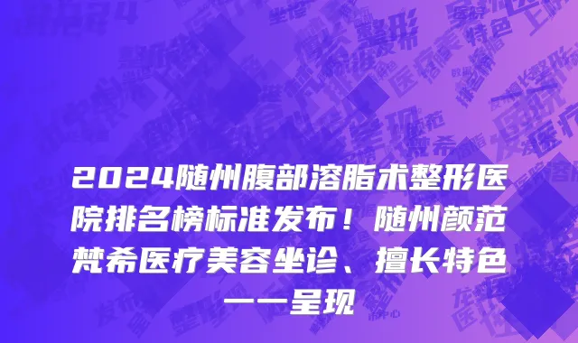 2024随州腹部溶脂术整形医院排名榜标准发布!随州颜范梵希医疗美容坐诊、擅长特色一一呈现