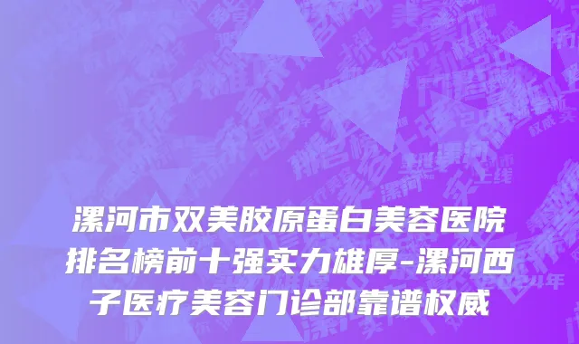 漯河市双美胶原蛋白美容医院排名榜前十强实力雄厚-漯河西子医疗美容门诊部靠谱权威