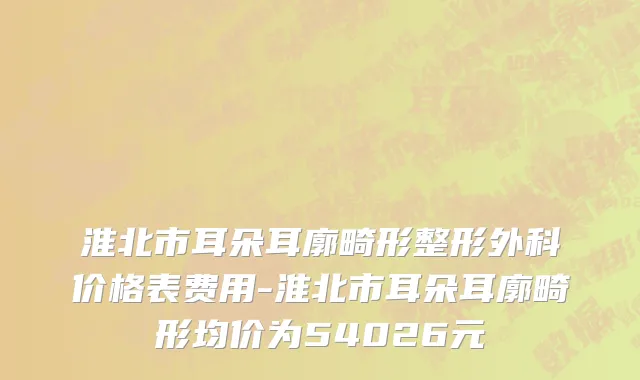 淮北市耳朵耳廓畸形整形外科价格表费用-淮北市耳朵耳廓畸形均价为54026元