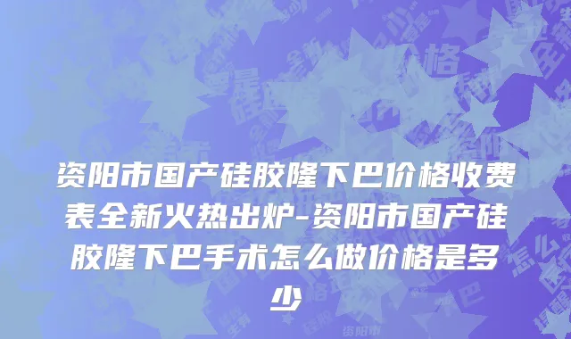 资阳市国产硅胶隆下巴价格收费表全新火热出炉-资阳市国产硅胶隆下巴手术怎么做价格是多少