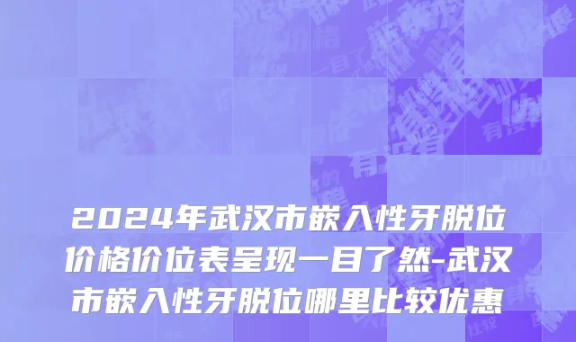 2024年武汉市嵌入性牙脱位价格价位表呈现一目了然-武汉市嵌入性牙脱位哪里比较优惠