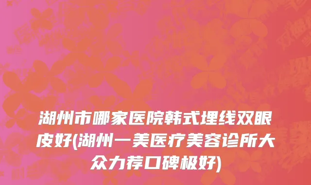 湖州市哪家医院韩式埋线双眼皮好(湖州一美医疗美容诊所大众力荐口碑极好)