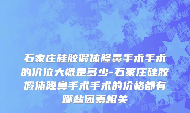 石家庄硅胶假体隆鼻手术手术的价位大概是多少-石家庄硅胶假体隆鼻手术手术的价格都有哪些因素相关