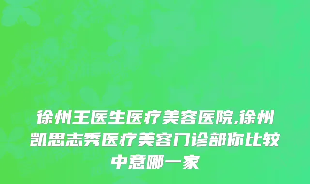 徐州王医生医疗美容医院,徐州凯思志秀医疗美容门诊部你比较中意哪一家