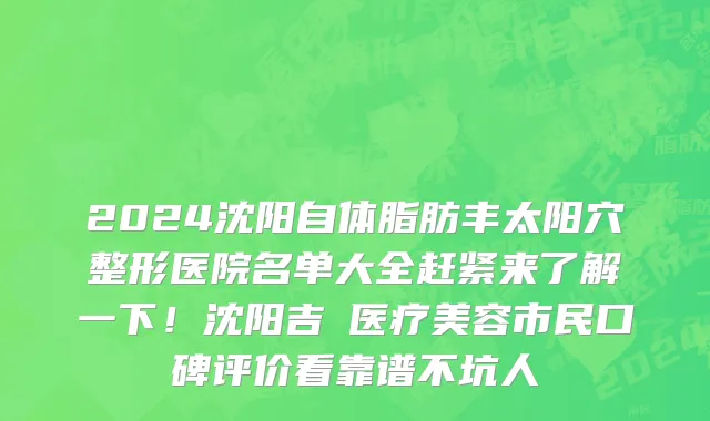 2024沈阳自体脂肪丰太阳穴整形医院名单大全赶紧来了解一下!沈阳吉媄医疗美容市民口碑评价看靠谱不坑人