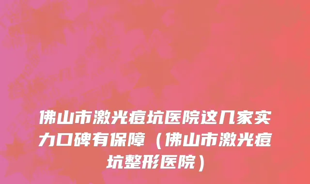 佛山市激光痘坑医院这几家实力口碑有保障（佛山市激光痘坑整形医院）