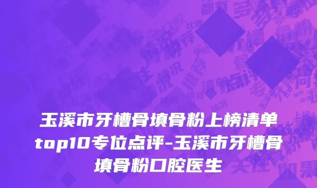 玉溪市牙槽骨填骨粉上榜清单top10专位点评-玉溪市牙槽骨填骨粉口腔医生