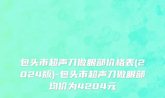 包头市超声刀做眼部价格表(2024版)-包头市超声刀做眼部均价为4204元