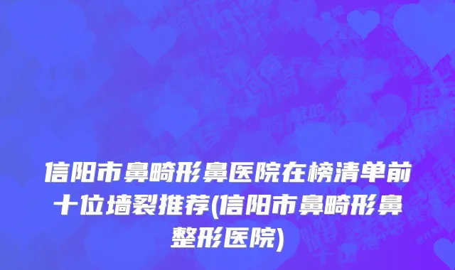 信阳市鼻畸形鼻医院在榜清单前十位墙裂推荐(信阳市鼻畸形鼻整形医院)