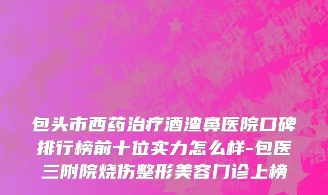 包头市西药治疗酒渣鼻医院口碑排行榜前十位实力怎么样-包医三附院烧伤整形美容门诊上榜