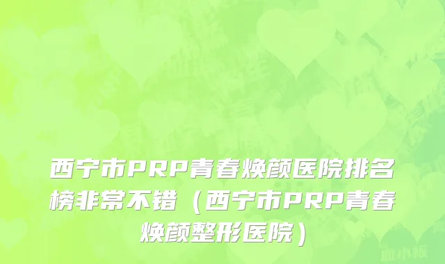 西宁市PRP青春焕颜医院排名榜非常不错（西宁市PRP青春焕颜整形医院）