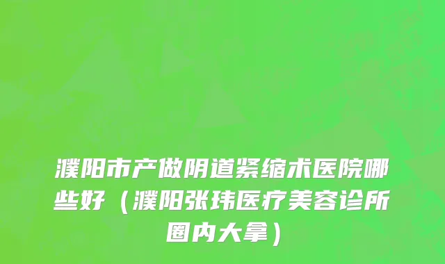 濮阳市产做阴道紧缩术医院哪些好（濮阳张玮医疗美容诊所圈内大拿）